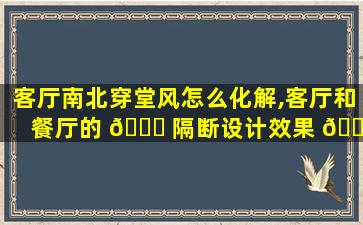 客厅南北穿堂风怎么化解,客厅和餐厅的 🐞 隔断设计效果 💐 图大全